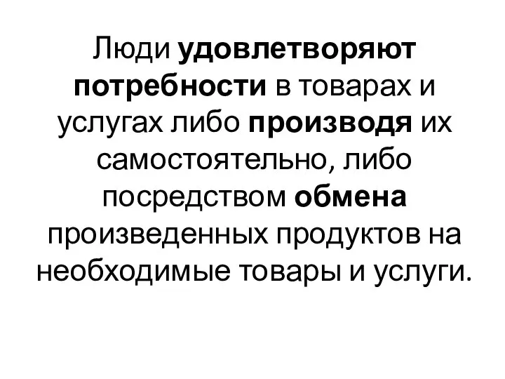 Люди удовлетворяют потребности в товарах и услугах либо производя их самостоятельно, либо