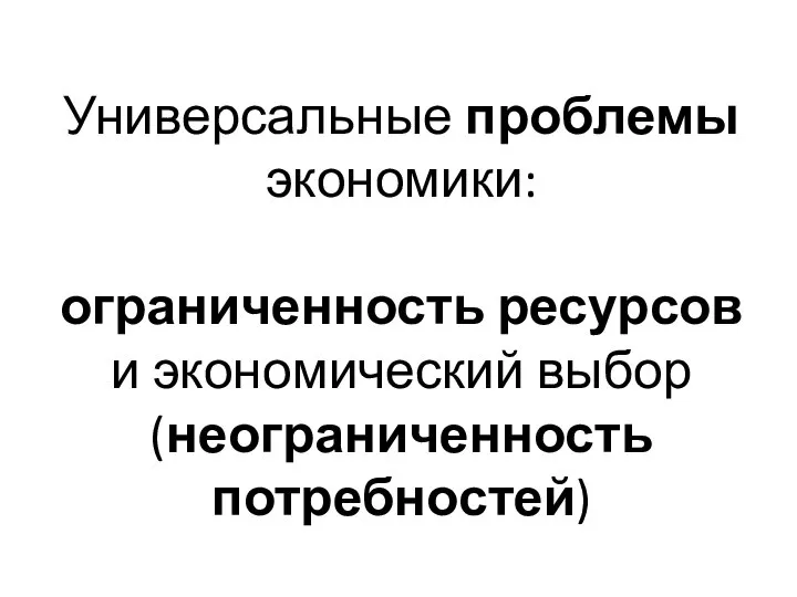 Универсальные проблемы экономики: ограниченность ресурсов и экономический выбор (неограниченность потребностей)