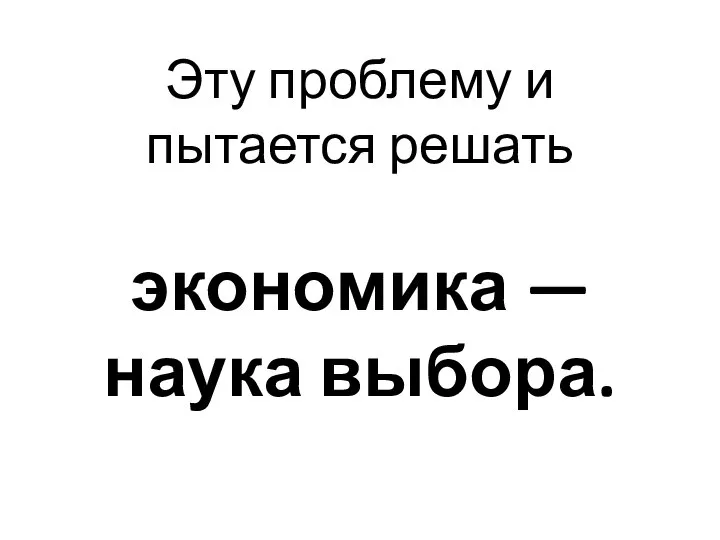 Эту проблему и пытается решать экономика — наука выбора.