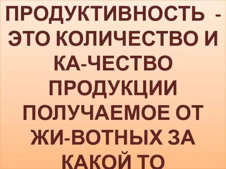 ПРОДУКТИВНОСТЬ - ЭТО КОЛИЧЕСТВО И КА-ЧЕСТВО ПРОДУКЦИИ ПОЛУЧАЕМОЕ ОТ ЖИ-ВОТНЫХ ЗА КАКОЙ ТО ПРОМЕЖУТОК ВРЕМЕ-НИ