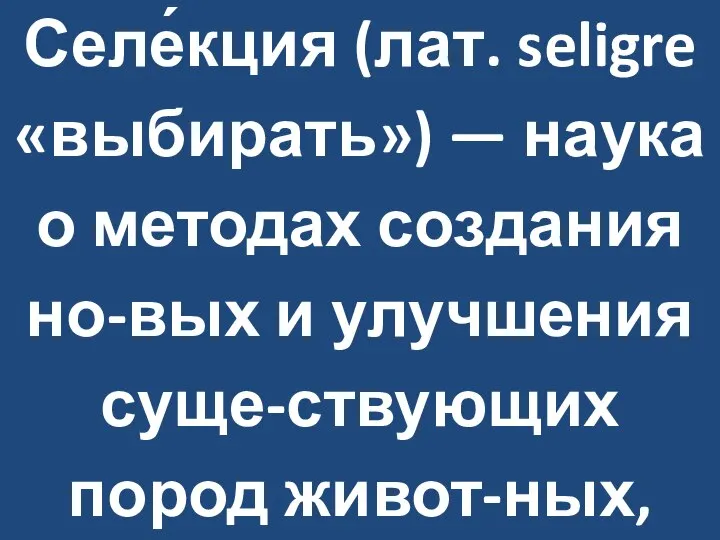 Селе́кция (лат. seligre «выбирать») — наука о методах создания но-вых и улучшения