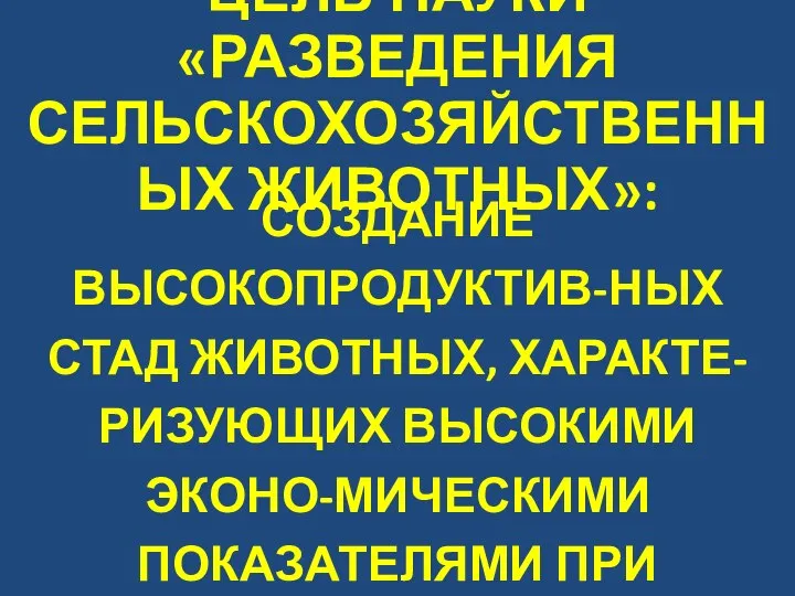 ЦЕЛЬ НАУКИ «РАЗВЕДЕНИЯ СЕЛЬСКОХОЗЯЙСТВЕННЫХ ЖИВОТНЫХ»: СОЗДАНИЕ ВЫСОКОПРОДУКТИВ-НЫХ СТАД ЖИВОТНЫХ, ХАРАКТЕ-РИЗУЮЩИХ ВЫСОКИМИ ЭКОНО-МИЧЕСКИМИ