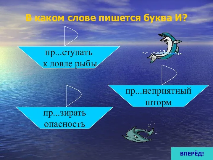 В каком слове пишется буква И? пр...ступать к ловле рыбы пр...зирать опасность пр...неприятный шторм ВПЕРЁД!