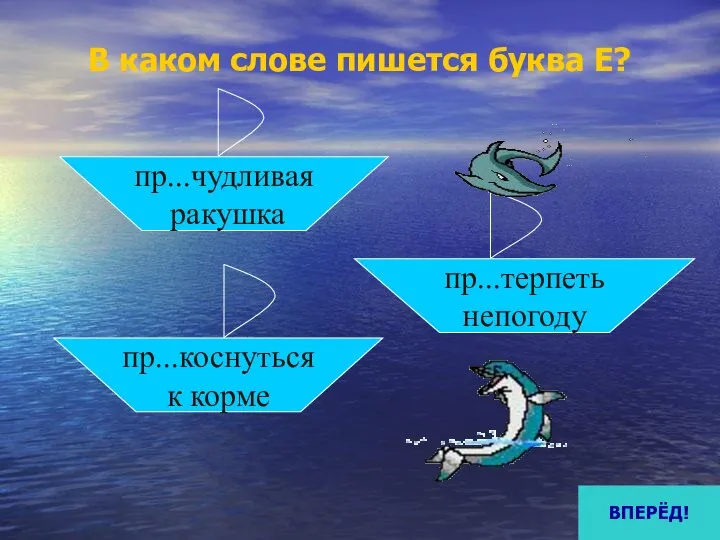 В каком слове пишется буква Е? пр...чудливая ракушка пр...коснуться к корме пр...терпеть непогоду ВПЕРЁД!