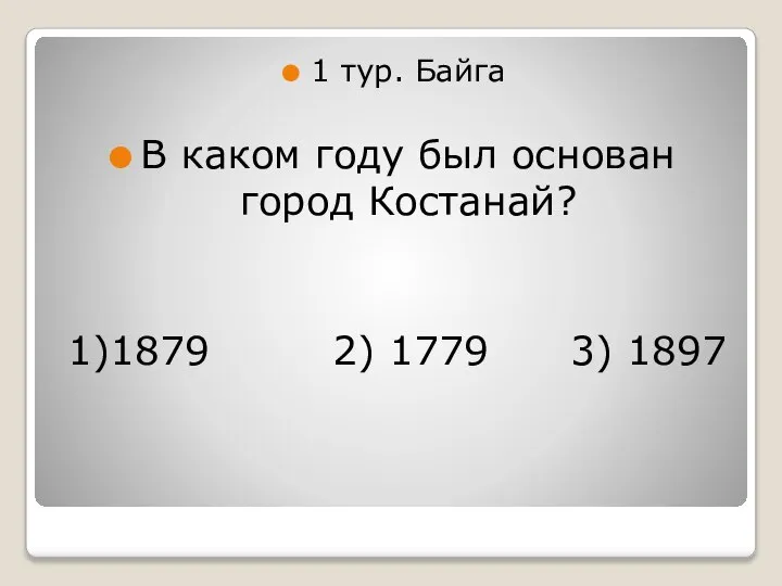 1 тур. Байга В каком году был основан город Костанай? 1)1879 2) 1779 3) 1897