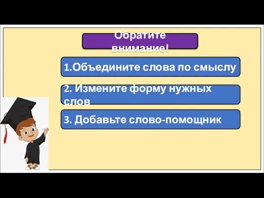 Обратите внимание! 1.Объедините слова по смыслу 2. Измените форму нужных слов 3. Добавьте слово-помощник