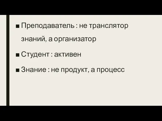 Преподаватель : не транслятор знаний, а организатор Студент : активен Знание : не продукт, а процесс