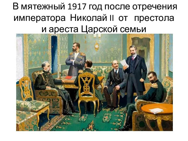 В мятежный 1917 год после отречения императора Николай II от престола и ареста Царской семьи