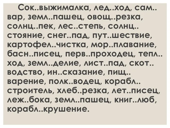 Сок..выжималка, лед..ход, сам..вар, земл..пашец, овощ..резка, солнц..пек, лес..степь, солнц..стояние, снег..пад, пут..шествие, картофел..чистка, мор..плавание,