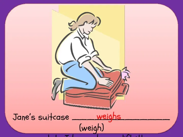 Jane’s suitcase _____________ (weigh) a lot. I hope she can lift it! weighs