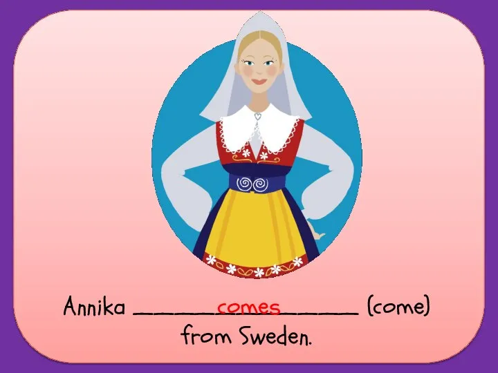 Annika ___________ (come) from Sweden. comes
