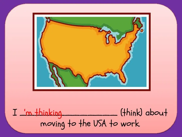 I _____________ (think) about moving to the USA to work. ‘m thinking