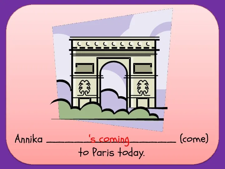 Annika ______________ (come) to Paris today. ‘s coming