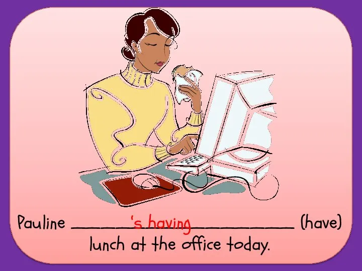 Pauline _______________ (have) lunch at the office today. ‘s having
