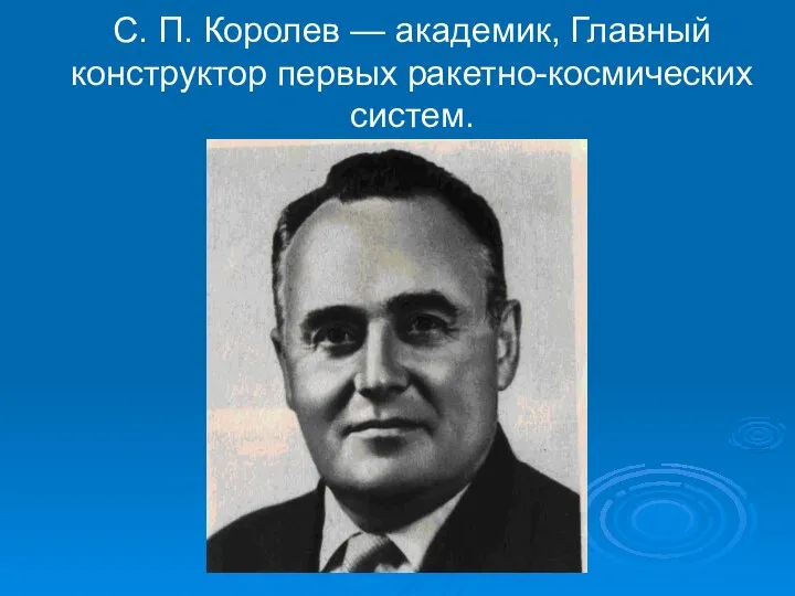 С. П. Королев — академик, Главный конструктор первых ракетно-космических систем.