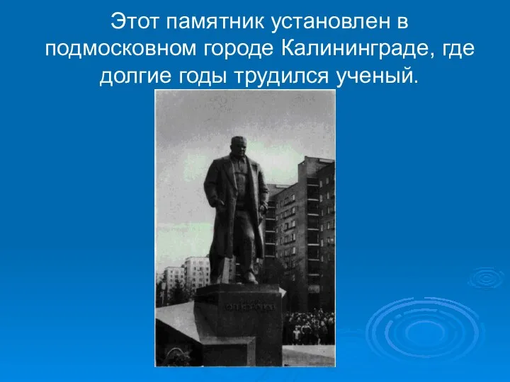 Этот памятник установлен в подмосковном городе Калининграде, где долгие годы трудился ученый.