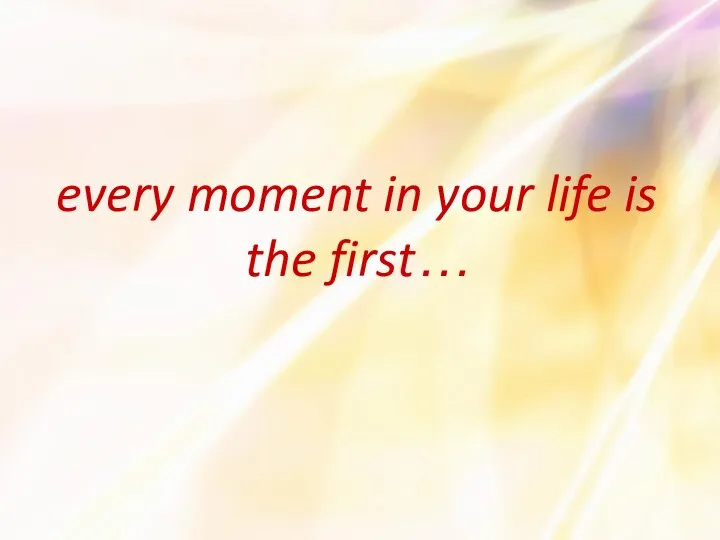 every moment in your life is the first…
