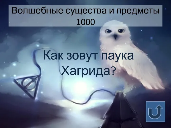 Волшебные существа и предметы 1000 Как зовут паука Хагрида?