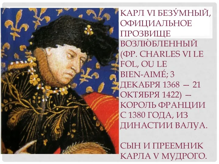 КАРЛ VI БЕЗУ́МНЫЙ, ОФИЦИАЛЬНОЕ ПРОЗВИЩЕ ВОЗЛЮ́БЛЕННЫЙ (ФР. CHARLES VI LE FOL, OU