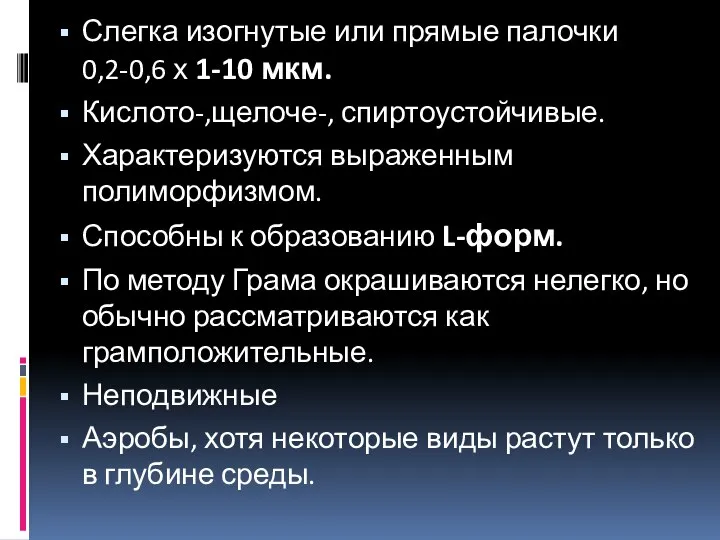 Слегка изогнутые или прямые палочки 0,2-0,6 х 1-10 мкм. Кислото-,щелоче-, спиртоустойчивые. Характеризуются