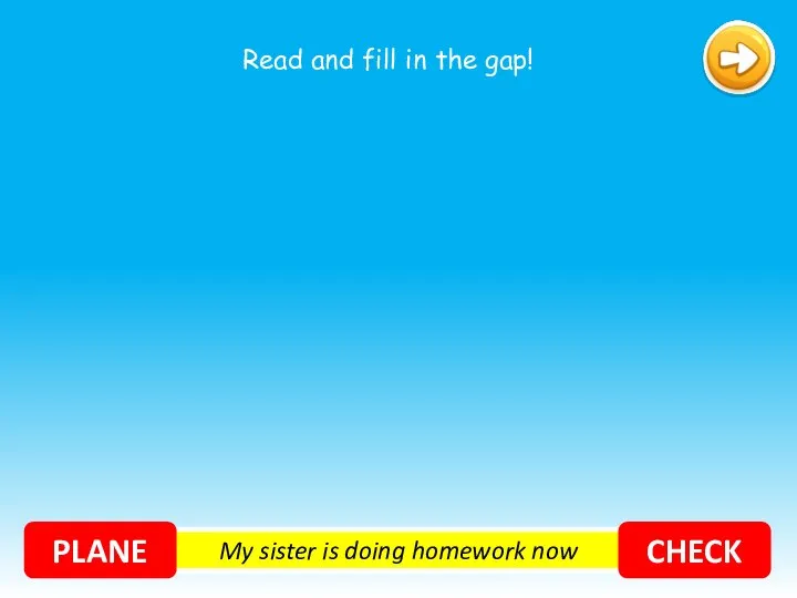 My sister is doing homework now PLANE CHECK Read and fill in the gap!