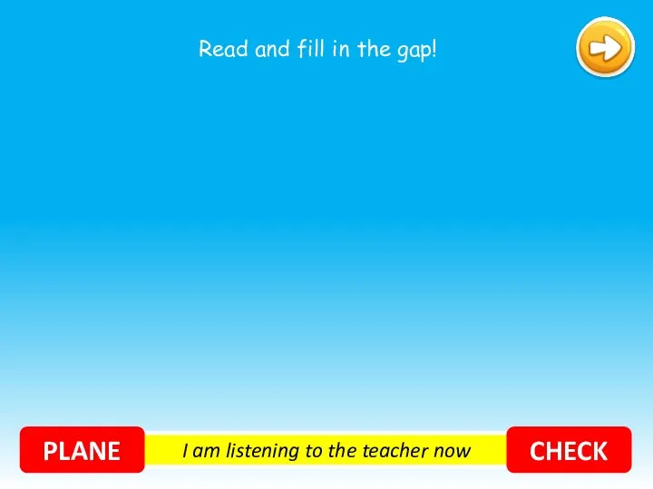 I am listening to the teacher now PLANE CHECK Read and fill in the gap!