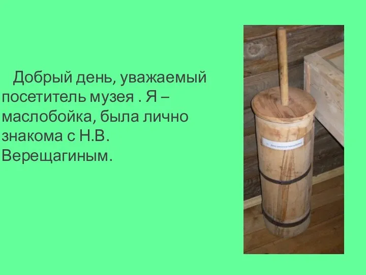 Добрый день, уважаемый посетитель музея . Я –маслобойка, была лично знакома с Н.В.Верещагиным.