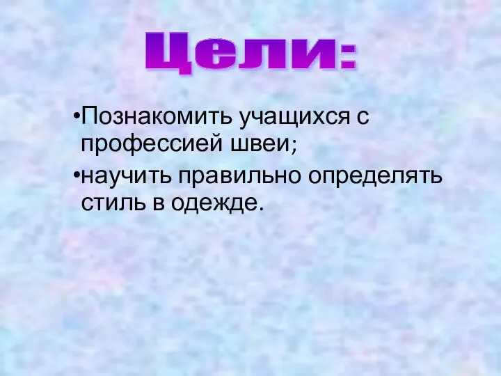 Познакомить учащихся с профессией швеи; научить правильно определять стиль в одежде. Цели: