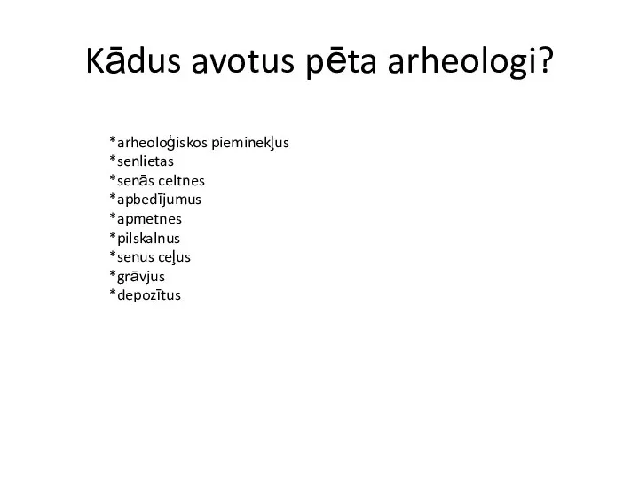 Kādus avotus pēta arheologi? *arheoloģiskos pieminekļus *senlietas *senās celtnes *apbedījumus *apmetnes *pilskalnus *senus ceļus *grāvjus *depozītus