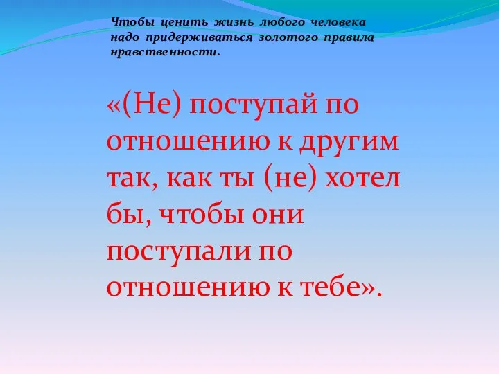 Чтобы ценить жизнь любого человека надо придерживаться золотого правила нравственности. «(Не) поступай