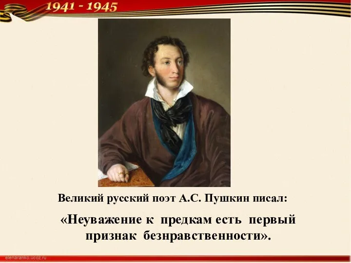 Великий русский поэт А.С. Пушкин писал: «Неуважение к предкам есть первый признак безнравственности».