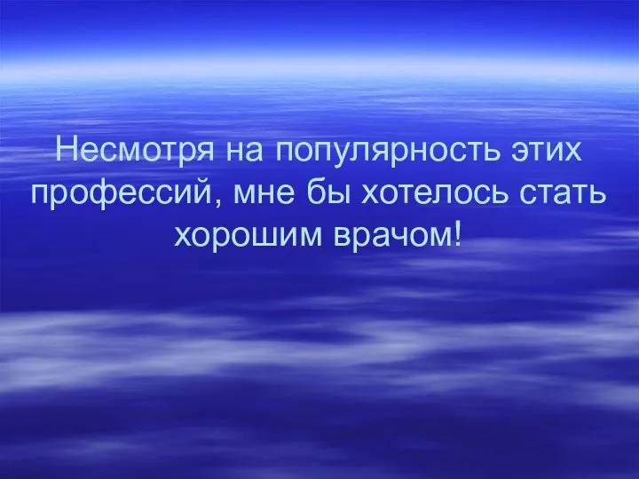 Несмотря на популярность этих профессий, мне бы хотелось стать хорошим врачом!