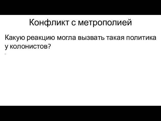 Конфликт с метрополией Какую реакцию могла вызвать такая политика у колонистов? .