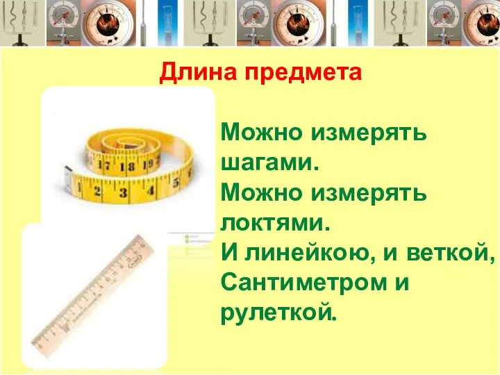 Длина предмета Можно измерять шагами. Можно измерять локтями. И линейкою, и веткой, Сантиметром и рулеткой.