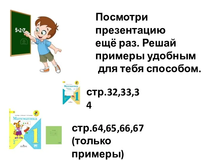 Посмотри презентацию ещё раз. Решай примеры удобным для тебя способом. стр.32,33,34 стр.64,65,66,67 (только примеры)