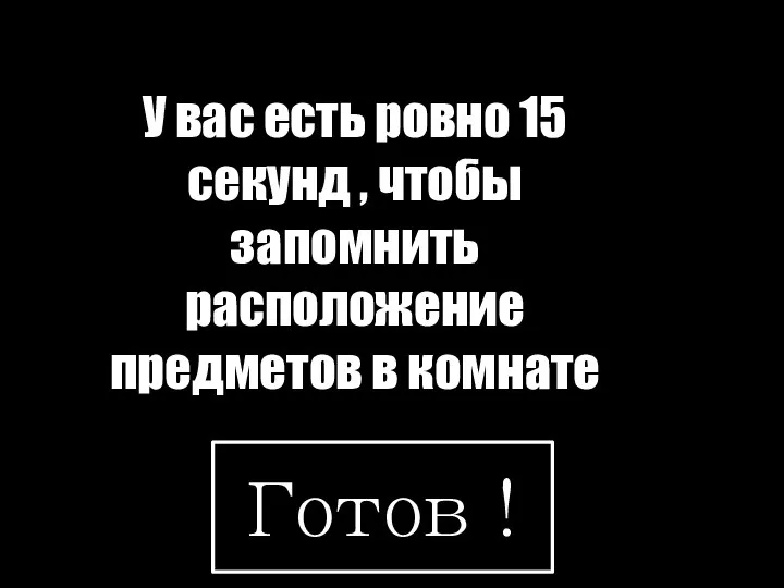 У вас есть ровно 15 секунд , чтобы запомнить расположение предметов в комнате Готов !