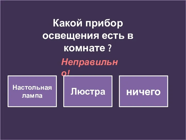 Какой прибор освещения есть в комнате ? Неправильно! Настольная лампа Люстра ничего