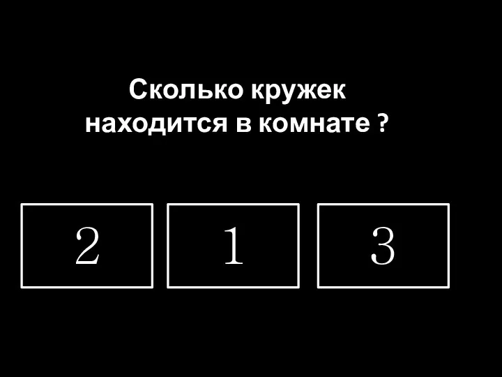 Сколько кружек находится в комнате ? 2 1 3