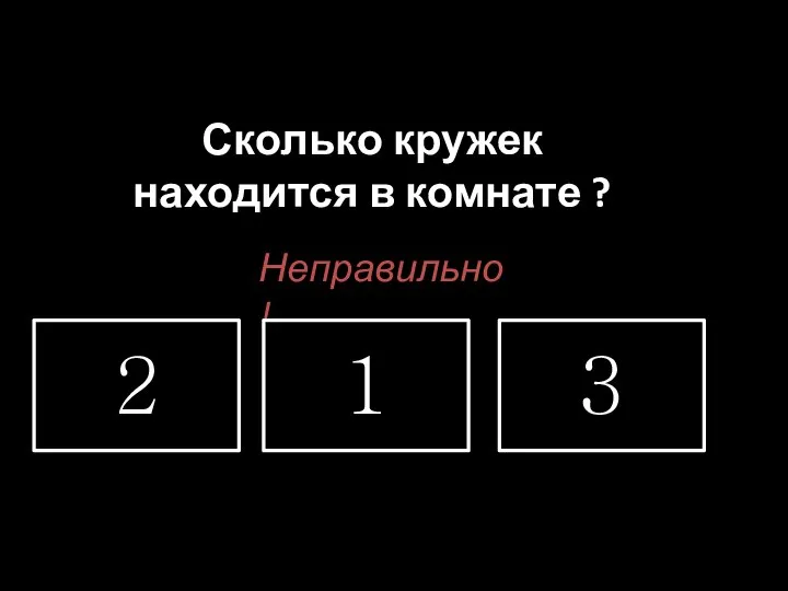 Сколько кружек находится в комнате ? Неправильно! 2 1 3