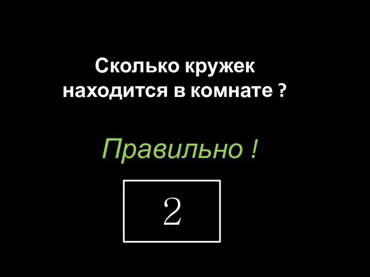 Сколько кружек находится в комнате ? Правильно ! 2