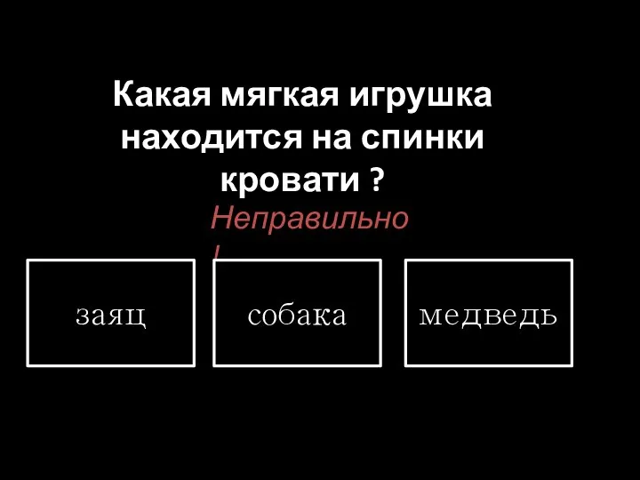 Какая мягкая игрушка находится на спинки кровати ? Неправильно! заяц собака медведь