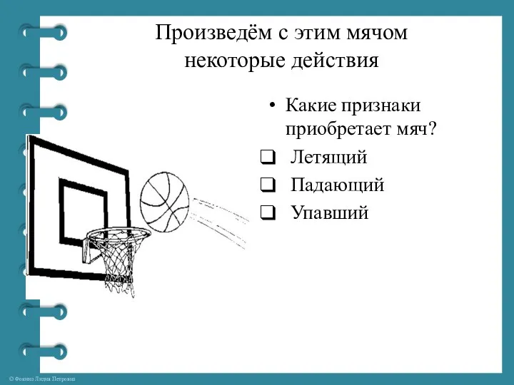 Произведём с этим мячом некоторые действия Какие признаки приобретает мяч? Летящий Падающий Упавший
