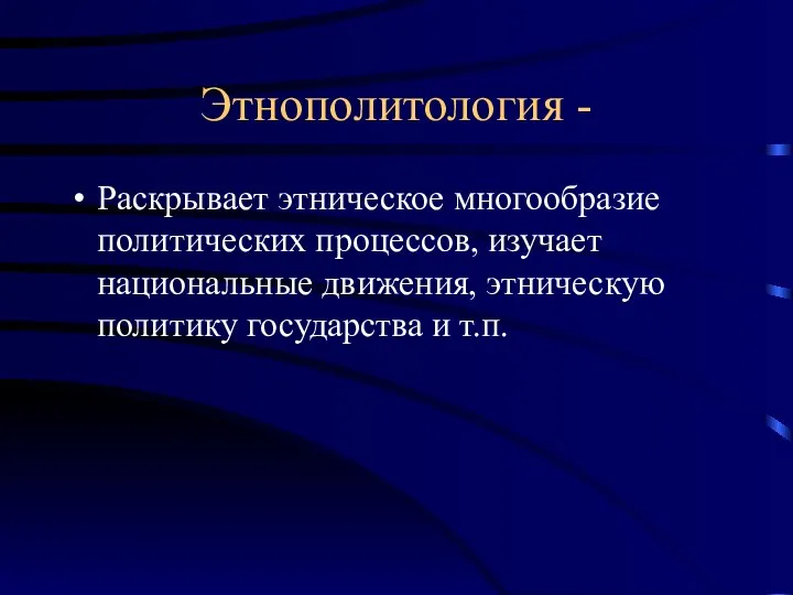 Этнополитология - Раскрывает этническое многообразие политических процессов, изучает национальные движения, этническую политику государства и т.п.