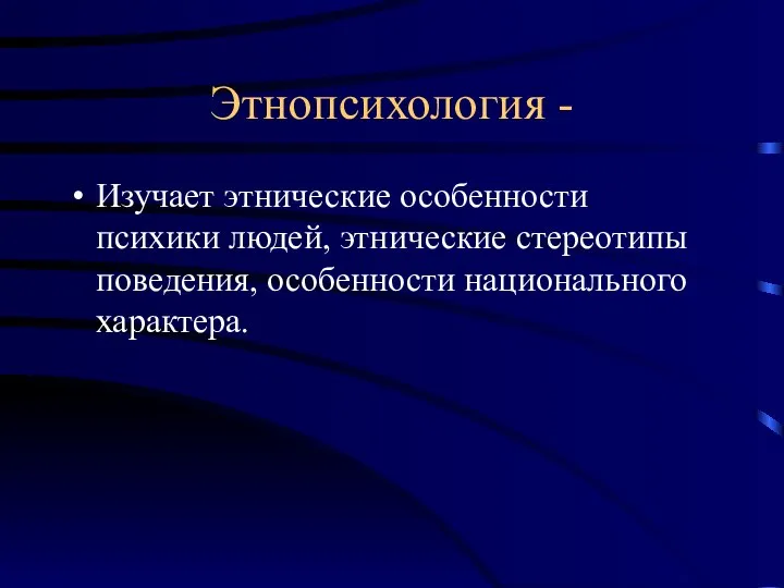 Этнопсихология - Изучает этнические особенности психики людей, этнические стереотипы поведения, особенности национального характера.