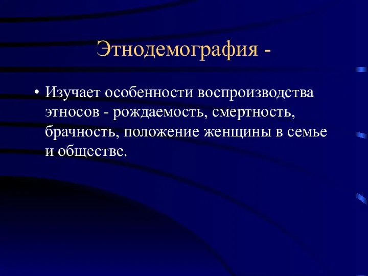 Этнодемография - Изучает особенности воспроизводства этносов - рождаемость, смертность, брачность, положение женщины в семье и обществе.