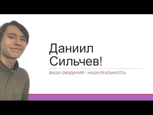 Даниил Сильчев! ВАШИ ОЖИДАНИЯ – НАША РЕАЛЬНОСТЬ