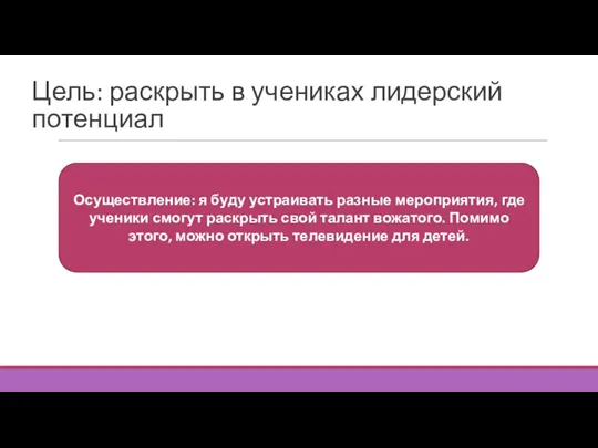 Цель: раскрыть в учениках лидерский потенциал Осуществление: я буду устраивать разные мероприятия,