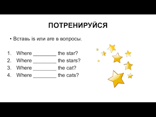 ПОТРЕНИРУЙСЯ Вставь is или are в вопросы. Where ________ the star? Where