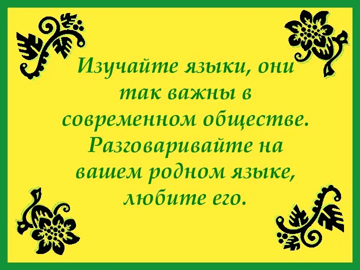 Изучайте языки, они так важны в современном обществе. Разговаривайте на вашем родном языке, любите его.