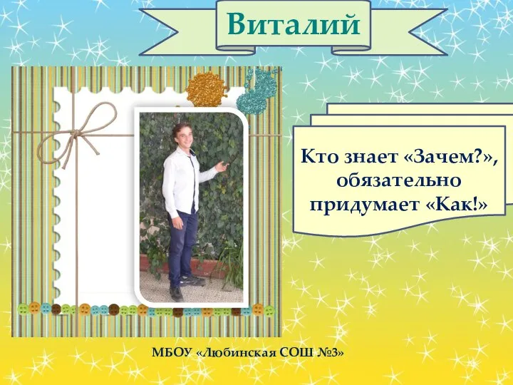 Виталий МБОУ «Любинская СОШ №3» Кто знает «Зачем?», обязательно придумает «Как!»